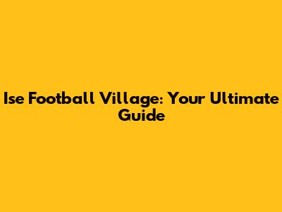 Ise Football Village: Your Ultimate Guide