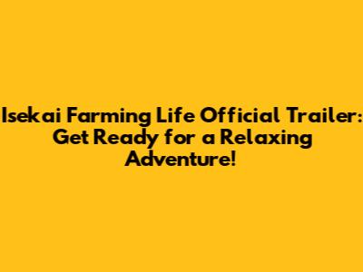 Isekai Farming Life Official Trailer: Get Ready for a Relaxing Adventure!