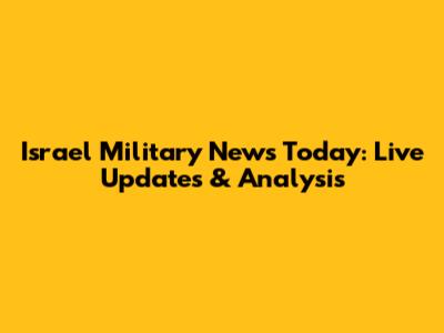 Israel Military News Today: Live Updates & Analysis