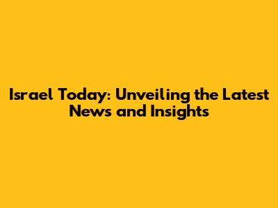 Israel Today: Unveiling the Latest News and Insights
