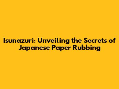 Isunazuri: Unveiling the Secrets of Japanese Paper Rubbing