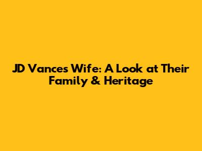 JD Vance's Wife: A Look at Their Family & Heritage