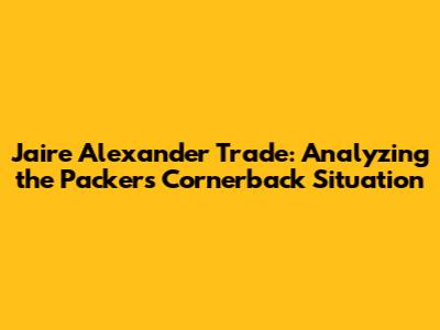 Jaire Alexander Trade: Analyzing the Packers' Cornerback Situation