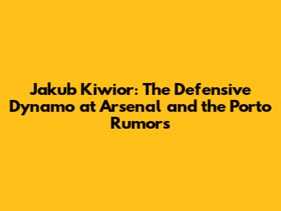 Jakub Kiwior: The Defensive Dynamo at Arsenal and the Porto Rumors
