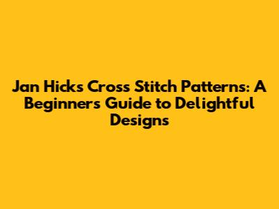 Jan Hicks Cross Stitch Patterns: A Beginner's Guide to Delightful Designs