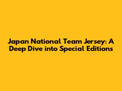 Japan National Team Jersey: A Deep Dive into Special Editions
