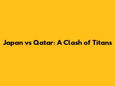 Japan vs Qatar: A Clash of Titans