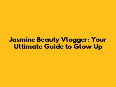 Jasmine Beauty Vlogger: Your Ultimate Guide to Glow Up