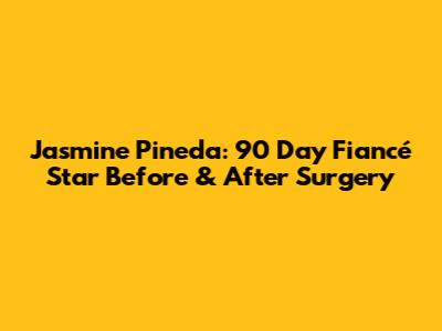 Jasmine Pineda: 90 Day Fiancé Star Before & After Surgery