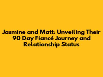 Jasmine and Matt: Unveiling Their 90 Day Fiancé Journey and Relationship Status