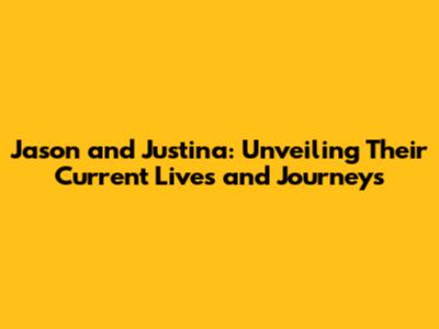 Jason and Justina: Unveiling Their Current Lives and Journeys