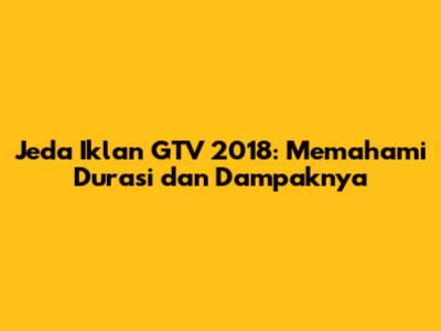 Jeda Iklan GTV 2018: Memahami Durasi dan Dampaknya