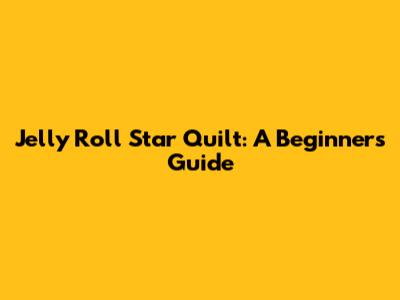 Jelly Roll Star Quilt: A Beginner's Guide