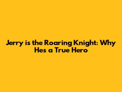 Jerry is the Roaring Knight: Why He's a True Hero