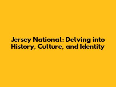 Jersey National: Delving into History, Culture, and Identity