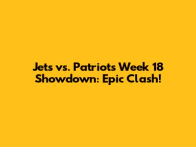 Jets vs. Patriots Week 18 Showdown: Epic Clash!