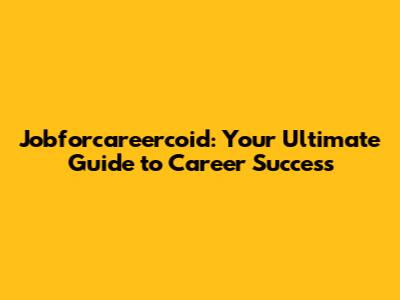 Jobforcareercoid: Your Ultimate Guide to Career Success