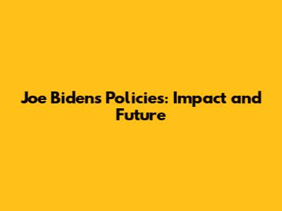 Joe Biden's Policies: Impact and Future