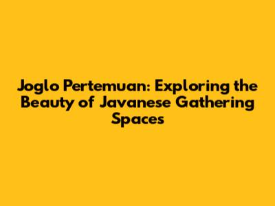 Joglo Pertemuan: Exploring the Beauty of Javanese Gathering Spaces