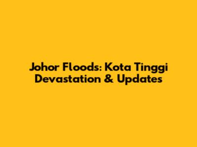 Johor Floods: Kota Tinggi Devastation & Updates