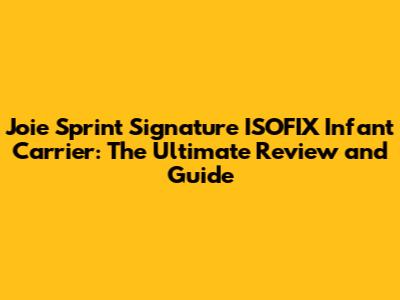Joie Sprint Signature ISOFIX Infant Carrier: The Ultimate Review and Guide