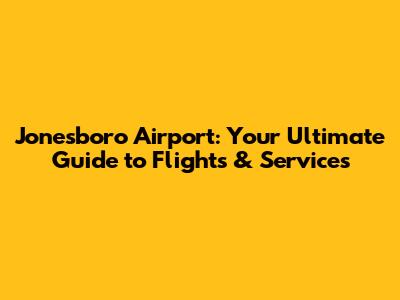 Jonesboro Airport: Your Ultimate Guide to Flights & Services