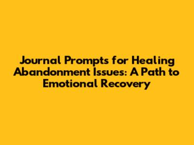 Journal Prompts for Healing Abandonment Issues: A Path to Emotional Recovery