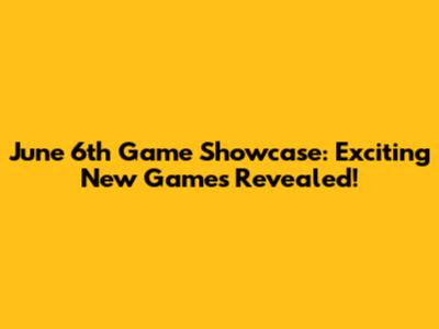 June 6th Game Showcase: Exciting New Games Revealed!