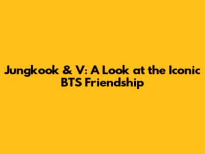 Jungkook & V: A Look at the Iconic BTS Friendship