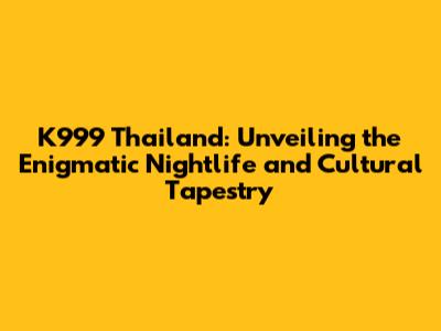 K999 Thailand: Unveiling the Enigmatic Nightlife and Cultural Tapestry