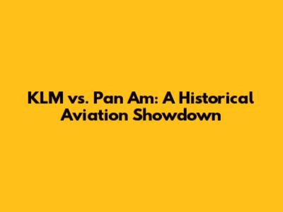KLM vs. Pan Am: A Historical Aviation Showdown