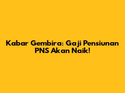 Kabar Gembira: Gaji Pensiunan PNS Akan Naik!