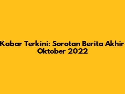 Kabar Terkini: Sorotan Berita Akhir Oktober 2022