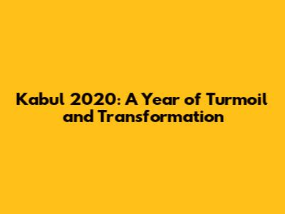 Kabul 2020: A Year of Turmoil and Transformation