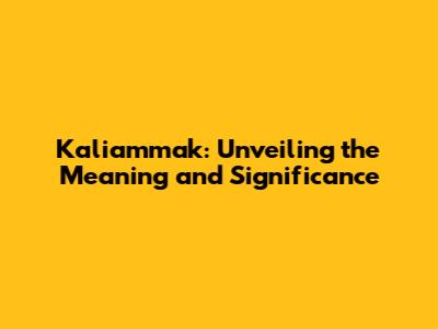Kaliammak: Unveiling the Meaning and Significance