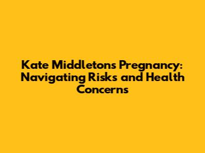 Kate Middleton's Pregnancy: Navigating Risks and Health Concerns