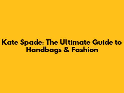 Kate Spade: The Ultimate Guide to Handbags & Fashion