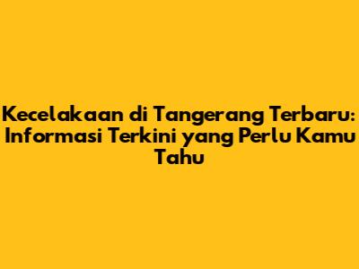 Kecelakaan di Tangerang Terbaru: Informasi Terkini yang Perlu Kamu Tahu