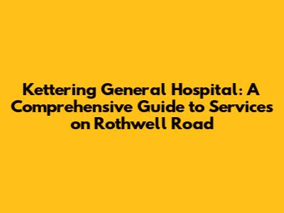 Kettering General Hospital: A Comprehensive Guide to Services on Rothwell Road