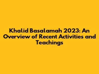 Khalid Basalamah 2023: An Overview of Recent Activities and Teachings