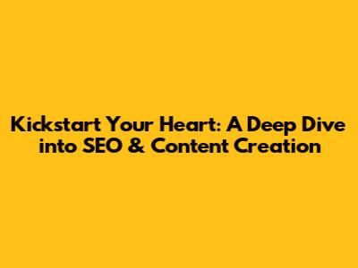 Kickstart Your Heart: A Deep Dive into SEO & Content Creation