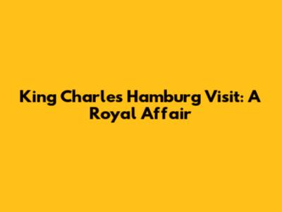 King Charles' Hamburg Visit: A Royal Affair