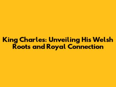 King Charles: Unveiling His Welsh Roots and Royal Connection