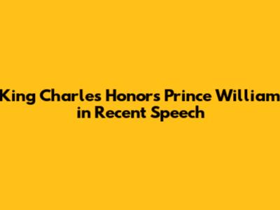 King Charles Honors Prince William in Recent Speech