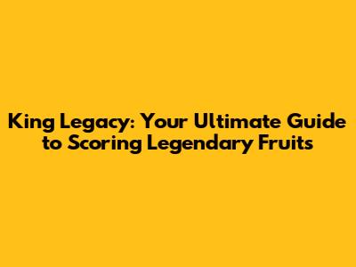 King Legacy: Your Ultimate Guide to Scoring Legendary Fruits