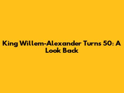 King Willem-Alexander Turns 50: A Look Back