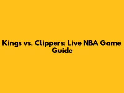 Kings vs. Clippers: Live NBA Game Guide