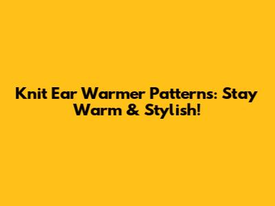 Knit Ear Warmer Patterns: Stay Warm & Stylish!