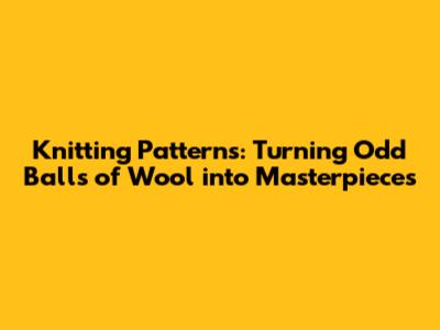 Knitting Patterns: Turning Odd Balls of Wool into Masterpieces