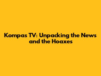 Kompas TV: Unpacking the News and the Hoaxes